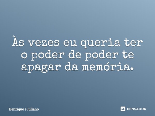 Às vezes eu queria ter o poder de poder te apagar da memória.... Frase de Henrique e Juliano.
