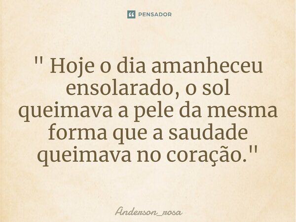 " Hoje o dia amanheceu ensolarado, o sol queimava a pele da mesma forma que a saudade queimava no coração. "⁠... Frase de Anderson_rosa.