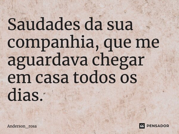 ⁠Saudades da sua companhia, que me aguardava chegar em casa todos os dias.... Frase de Anderson_rosa.