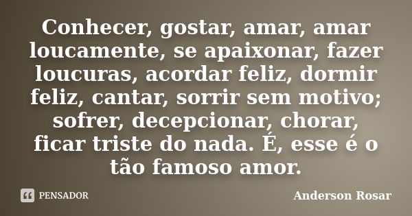 Conhecer, gostar, amar, amar loucamente, se apaixonar, fazer loucuras, acordar feliz, dormir feliz, cantar, sorrir sem motivo; sofrer, decepcionar, chorar, fica... Frase de Anderson Rosar.