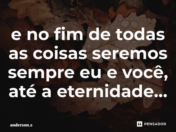 ⁠⁠e no fim de todas as coisas seremos sempre eu e você, até a eternidade…... Frase de anderson.s.