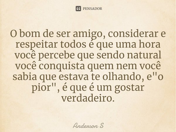 ⁠O bom de ser amigo, considerar e respeitar todos é que uma hora você percebe que sendo natural você conquista quem nem você sabia que estava te olhando, e &quo... Frase de Anderson S.