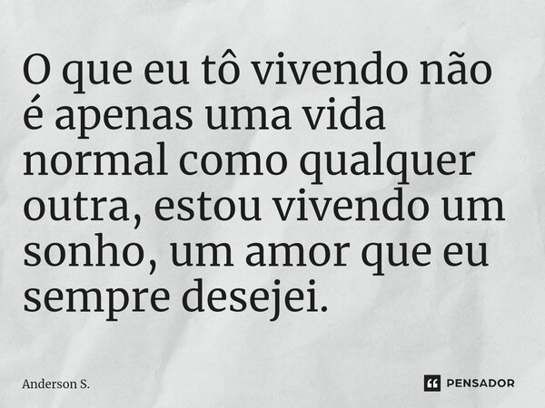 O que eu tô vivendo não é apenas uma vida normal como qualquer outra, estou vivendo um sonho, um amor que eu sempre desejei.... Frase de Anderson S..