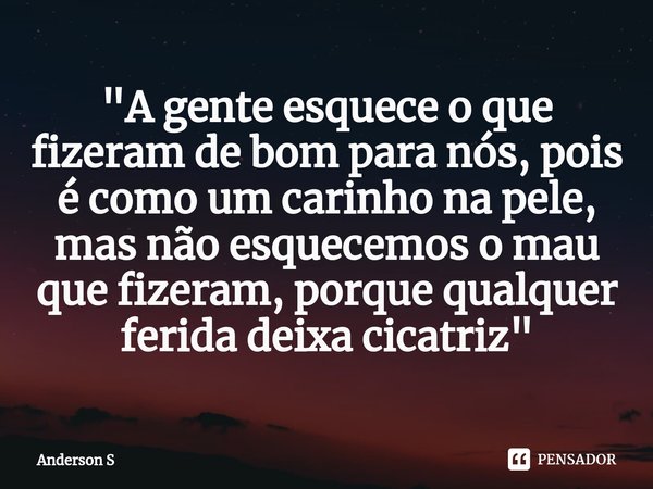 ⁠"A gente esquece o que fizeram de bom para nós, pois é como um carinho na pele, mas não esquecemos o mau que fizeram, porque qualquer ferida deixa cicatri... Frase de Anderson S.