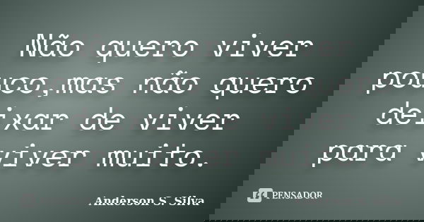Não quero viver pouco,mas não quero deixar de viver para viver muito.... Frase de Anderson S. Silva.