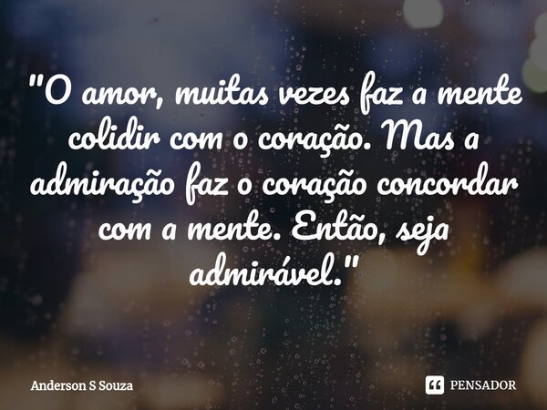 ⁠"O amor, muitas vezes faz a mente colidir com o coração. Mas a admiração faz o coração concordar com a mente. Então, seja admirável."... Frase de Anderson S Souza.