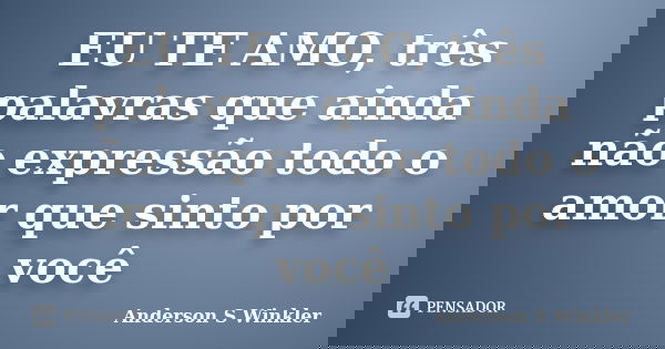 EU TE AMO, três palavras que ainda não expressão todo o amor que sinto por você... Frase de Anderson S Winkler.