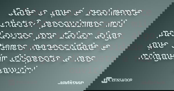 Sabe o que é realmente chato? possuirmos mil palavras pra falar algo que temos necessidade e ninguém disposto a nos ouvir!... Frase de Anderson.