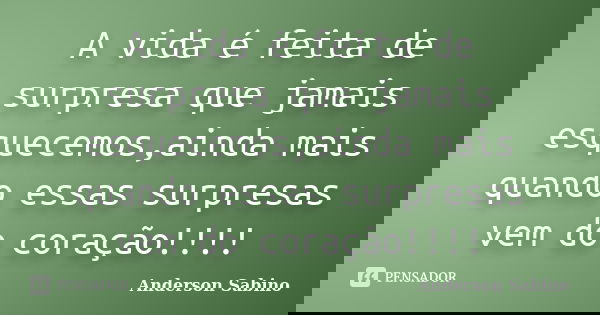 A vida é feita de surpresa que jamais esquecemos,ainda mais quando essas surpresas vem do coração!!!!... Frase de Anderson Sabino.
