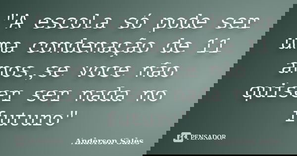 "A escola só pode ser uma condenação de 11 anos,se voce não quiser ser nada no futuro"... Frase de Anderson Sales.
