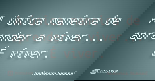 A única maneira de aprender a viver... É viver.... Frase de Anderson Samuel.
