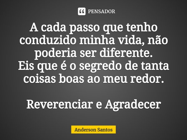 ⁠A cada passo que tenho conduzido minha vida, não poderia ser diferente.
Eis que é o segredo de tanta coisas boas ao meu redor. Reverenciar e Agradecer... Frase de Anderson Santos.