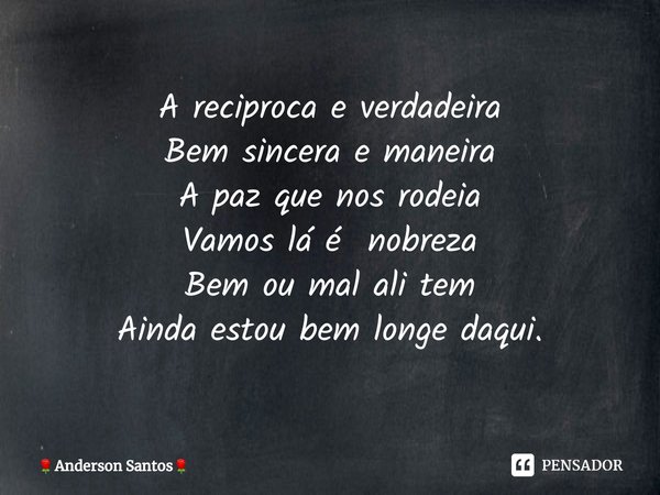 ⁠A reciproca e verdadeira
Bem sincera e maneira
A paz que nos rodeia
Vamos lá é nobreza
Bem ou mal ali tem
Ainda estou bem longe daqui.... Frase de Anderson Santos.