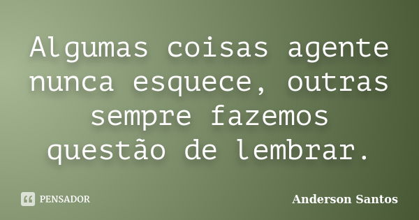 Algumas coisas agente nunca esquece, outras sempre fazemos questão de lembrar.... Frase de Anderson Santos.