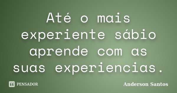 Até o mais experiente sábio aprende com as suas experiencias.... Frase de Anderson Santos.
