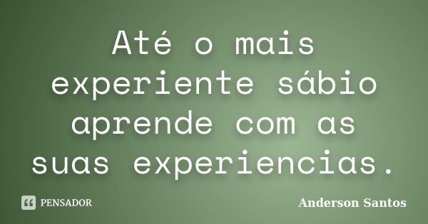 Até o mais experiente sábio aprende com as suas experiencias.... Frase de Anderson Santos.