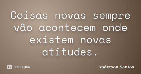 Coisas novas sempre vão acontecem onde existem novas atitudes.... Frase de Anderson Santos.