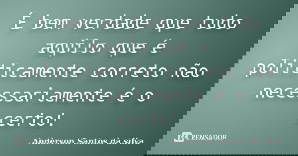 É bem verdade que tudo aquilo que é politicamente correto não necessariamente é o certo!... Frase de Anderson Santos da Silva.
