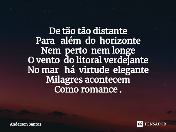 De tão tão distante
Para além do horizonte
Nem perto nem longe
O vento do litoral verdejante
No mar há virtude elegante
Milagres acontecem
Como romance .... Frase de Anderson Santos.