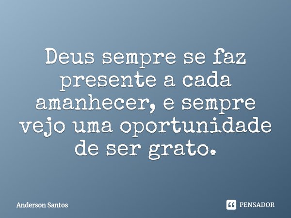 ⁠Deus sempre se faz presente a cada amanhecer, e sempre vejo uma oportunidade de ser grato.... Frase de Anderson Santos.