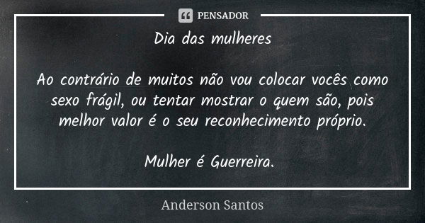 ⁠Dia das mulheres Ao contrário de muitos não vou colocar vocês como sexo frágil, ou tentar mostrar o quem são, pois melhor valor é o seu reconhecimento próprio.... Frase de Anderson Santos.