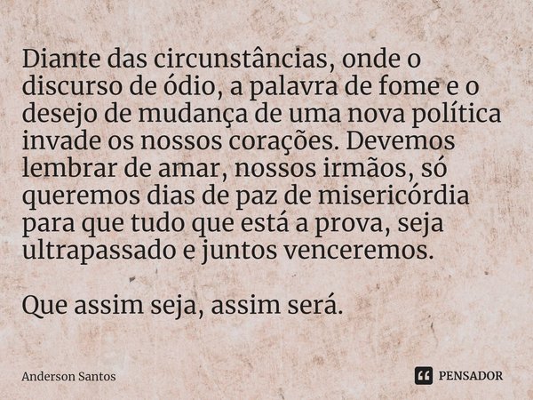 ⁠Diante das circunstâncias, onde o discurso de ódio, a palavra de fome e o desejo de mudança de uma nova política invade os nossos corações. Devemos lembrar de ... Frase de Anderson Santos.