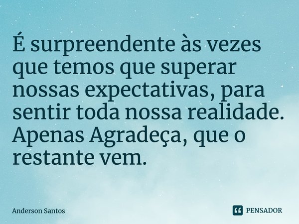 ⁠É surpreendente às vezes que temos que superar nossas expectativas, para sentir toda nossa realidade. Apenas Agradeça, que o restante vem.... Frase de Anderson Santos.