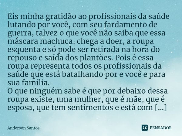 ⁠Eis minha gratidão ao profissionais da saúde lutando por você, com seu fardamento de guerra, talvez o que você não saiba que essa máscara machuca, chega a doer... Frase de Anderson Santos.