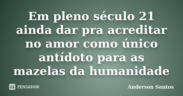 Em pleno século 21 ainda dar pra acreditar no amor como único antídoto para as mazelas da humanidade... Frase de Anderson Santos.