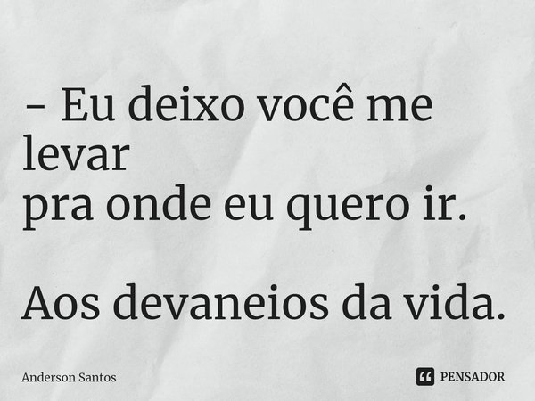 ⁠- Eu deixo você me levar
pra onde eu quero ir. Aos devaneios da vida.... Frase de Anderson Santos.