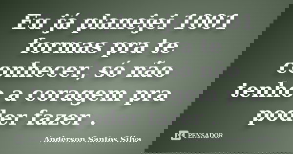 Eu já planejei 1001 formas pra te conhecer, só não tenho a coragem pra poder fazer .... Frase de Anderson Santos Silva.