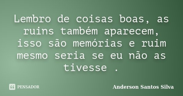 Lembro de coisas boas, as ruins também aparecem, isso são memórias e ruim mesmo seria se eu não as tivesse .... Frase de Anderson Santos Silva.