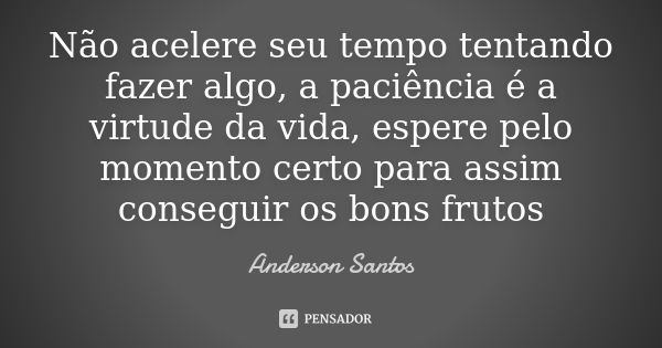 Não acelere seu tempo tentando fazer algo, a paciência é a virtude da vida, espere pelo momento certo para assim conseguir os bons frutos... Frase de Anderson Santos.