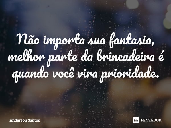 Não importa sua fantasia, melhor parte da brincadeira é quando você vira prioridade.... Frase de Anderson Santos.