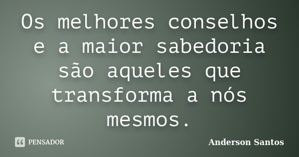 Os melhores conselhos e a maior sabedoria são aqueles que transforma a nós mesmos.... Frase de Anderson Santos.