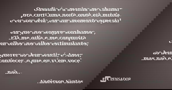 Ousadia é a menina me chamar pra curti uma noite onde ela minha, e eu sou dela ,em um momento especial em que nos sempre sonhamos , Ela me olha e me conquista c... Frase de Anderson santos.