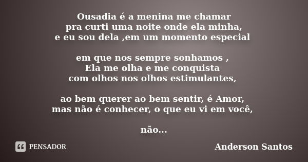 Ousadia é a menina me chamar pra curti uma noite onde ela minha, e eu sou dela ,em um momento especial em que nos sempre sonhamos , Ela me olha e me conquista c... Frase de Anderson santos.