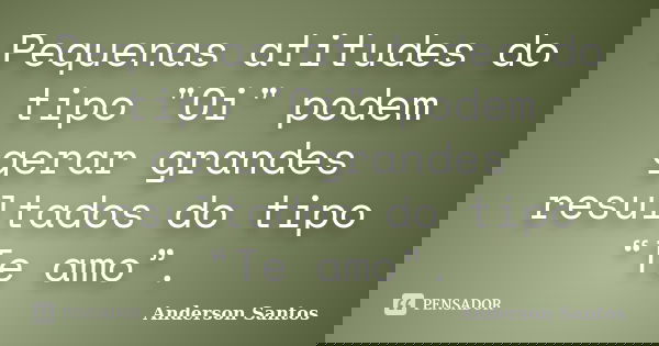 Pequenas atitudes do tipo "Oi" podem gerar grandes resultados do tipo “Te amo”.... Frase de Anderson Santos.