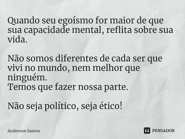 ⁠Quando seu egoísmo for maior de que sua capacidade mental, reflita sobre sua vida. Não somos diferentes de cada ser que vivi no mundo, nem melhor que ninguém.
... Frase de Anderson Santos.