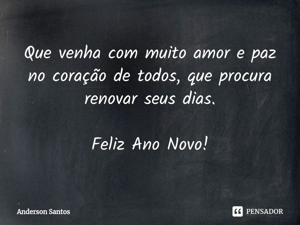 ⁠Que venha com muito amor e paz no coração de todos, que procura renovar seus dias. Feliz Ano Novo!... Frase de Anderson Santos.