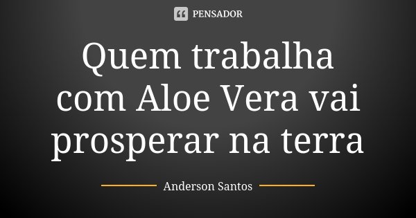 Quem trabalha com Aloe Vera vai prosperar na terra... Frase de Anderson Santos.