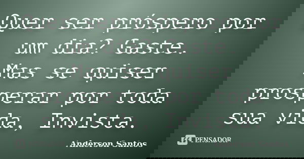 Quer ser próspero por um dia? Gaste. Mas se quiser prosperar por toda sua vida, Invista.... Frase de Anderson Santos.