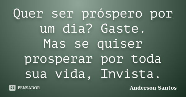 Quer ser próspero por um dia? Gaste. Mas se quiser prosperar por toda sua vida, Invista.... Frase de Anderson Santos.