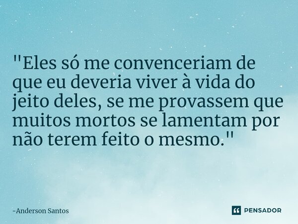 ⁠"Eles só me convenceriam de que eu deveria viver à vida do jeito deles, se me provassem que muitos mortos se lamentam por não terem feito o mesmo."... Frase de Anderson Santos.