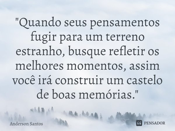 ⁠"Quando seus pensamentos fugir para um terreno estranho, busque refletir os melhores momentos, assim você irá construir um castelo de boas memórias."... Frase de Anderson Santos.