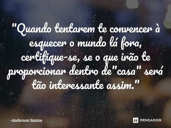 ⁠"Quando tentarem te convencer à esquecer o mundo lá fora, certifique-se, se o que irão te proporcionar dentro de"casa" será tão interessante ass... Frase de Anderson Santos.