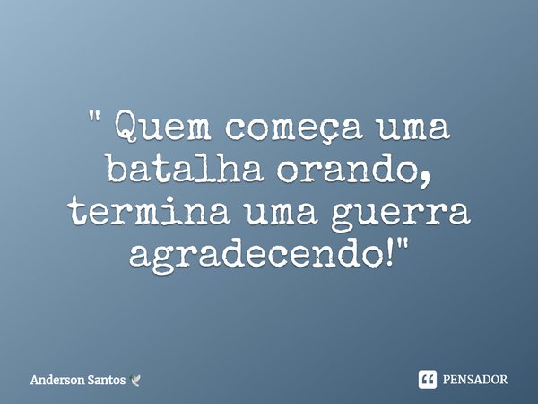 " ⁠Quem começa uma batalha orando, termina uma guerra agradecendo! "... Frase de Anderson Santos.