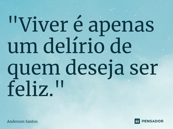 "⁠Viver é apenas um delírio de quem deseja ser feliz."... Frase de Anderson Santos.