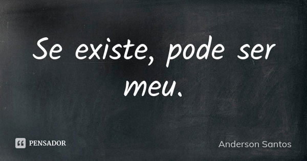 Se existe, pode ser meu.... Frase de Anderson Santos.