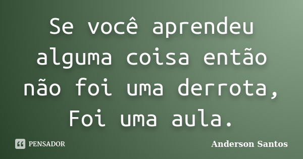 Se você aprendeu alguma coisa então não foi uma derrota, Foi uma aula.... Frase de Anderson Santos.